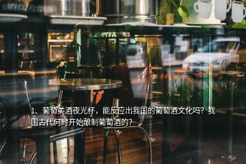 1、葡萄美酒夜光杯，能反應(yīng)出我國的葡萄酒文化嗎？我國古代何時開始釀制葡萄酒的？