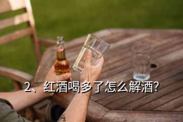 2、紅酒喝多了怎么解酒？