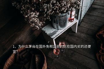 1、為什么茅臺在國外免稅店買的比在國內(nèi)買的還便宜？