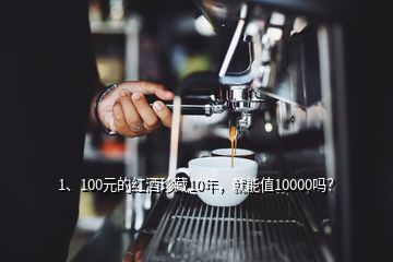 1、100元的紅酒珍藏10年，就能值10000嗎？