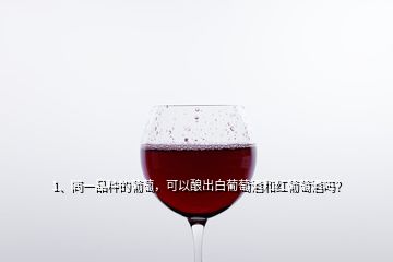 1、同一品種的葡萄，可以釀出白葡萄酒和紅葡萄酒嗎？