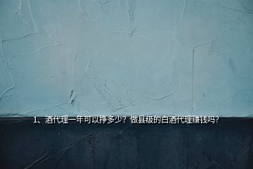 1、酒代理一年可以掙多少？做縣級(jí)的白酒代理賺錢嗎？