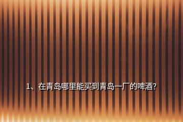 1、在青島哪里能買(mǎi)到青島一廠的啤酒？