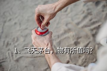 1、飛天茅臺，物有所值嗎？