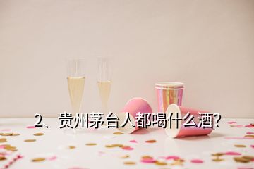 2、貴州茅臺(tái)人都喝什么酒？