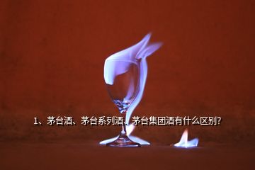 1、茅臺酒、茅臺系列酒、茅臺集團(tuán)酒有什么區(qū)別？