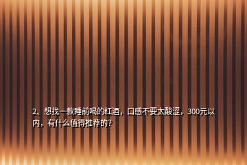 2、想找一款睡前喝的紅酒，口感不要太酸澀，300元以內(nèi)，有什么值得推薦的？