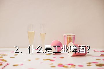 2、什么是工業(yè)啤酒？