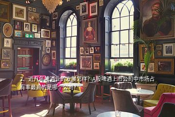 2、近幾年啤酒業(yè)的發(fā)展怎樣？A股啤酒上市公司中市場(chǎng)占有率最高的是哪個(gè)公司？