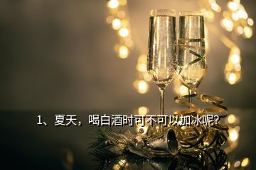 1、夏天，喝白酒時可不可以加冰呢？