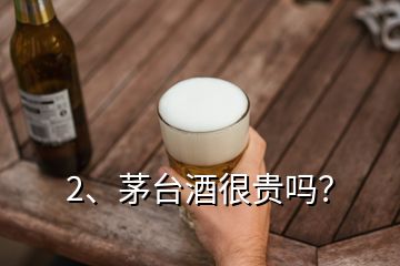 2、茅臺酒很貴嗎？