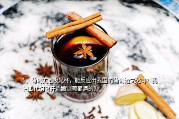 1、葡萄美酒夜光杯，能反應(yīng)出我國的葡萄酒文化嗎？我國古代何時開始釀制葡萄酒的？