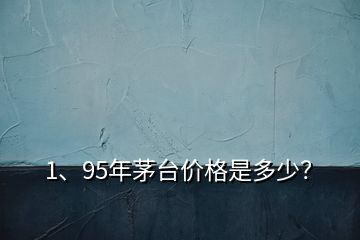 1、95年茅臺價格是多少？