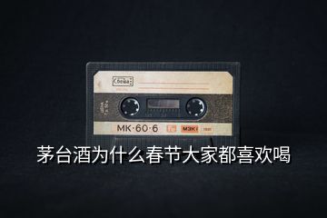 茅臺酒為什么春節(jié)大家都喜歡喝