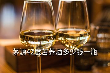 茅源42度苦蕎酒多少錢一瓶