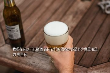 我現(xiàn)在有以下幾瓶酒 請(qǐng)問它們的回收價(jià)各是多少我是哈是的 哪里有