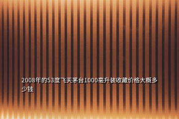 2008年的53度飛天茅臺1000毫升裝收藏價格大概多少錢