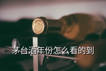 茅臺酒年份怎么看的到