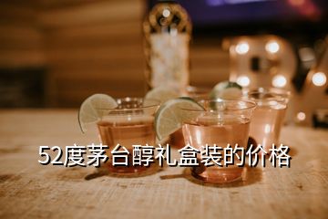 52度茅臺(tái)醇禮盒裝的價(jià)格