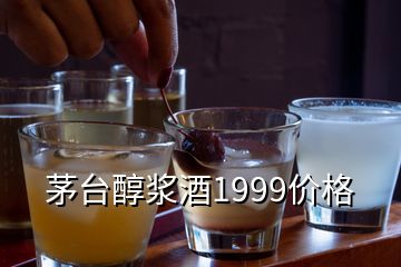 茅臺醇漿酒1999價格