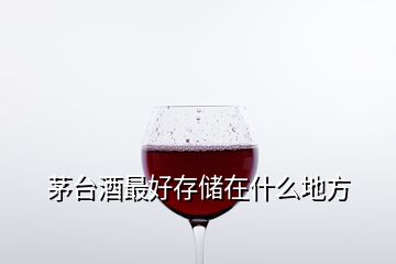 茅臺(tái)酒最好存儲(chǔ)在什么地方