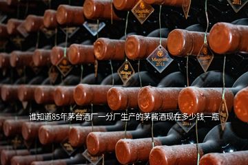 誰(shuí)知道85年茅臺(tái)酒廠(chǎng)一分廠(chǎng)生產(chǎn)的茅醬酒現(xiàn)在多少錢(qián)一瓶