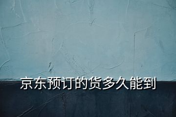 京東預(yù)訂的貨多久能到