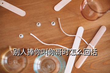 別人捧你叫你哥時(shí)怎么回話