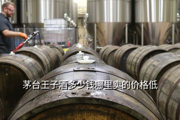 茅臺(tái)王子酒多少錢(qián)哪里賣(mài)的價(jià)格低