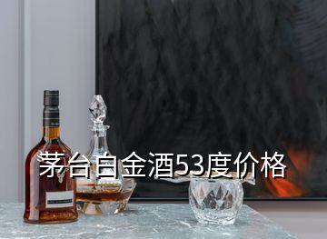 茅臺白金酒53度價(jià)格