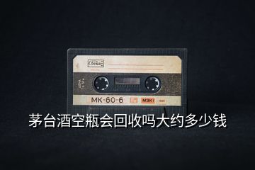 茅臺(tái)酒空瓶會(huì)回收嗎大約多少錢(qián)