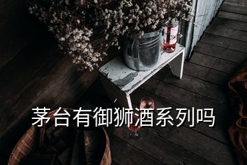 茅臺有御獅酒系列嗎