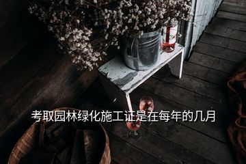 考取園林綠化施工證是在每年的幾月