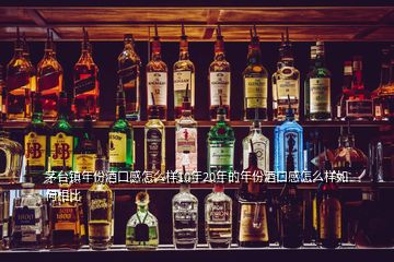 茅臺鎮(zhèn)年份酒口感怎么樣10年20年的年份酒口感怎么樣如何相比