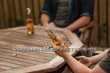 有傳聞?wù)f國(guó)家停止審批白酒生產(chǎn)許可證了是真的嗎為什么呀