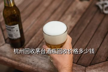 杭州回收茅臺酒瓶回收價格多少錢