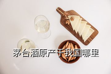 茅臺酒原產(chǎn)于我國哪里