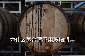 為什么茅臺酒不用玻璃瓶裝