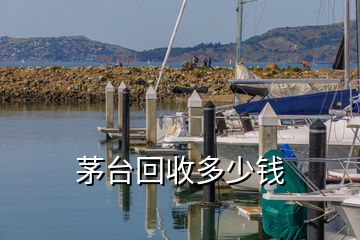 茅臺回收多少錢