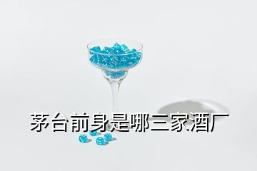 茅臺(tái)前身是哪三家酒廠