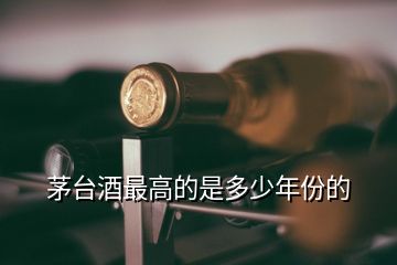 茅臺(tái)酒最高的是多少年份的