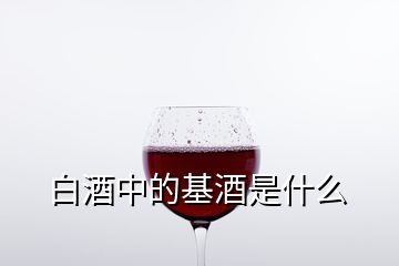 白酒中的基酒是什么