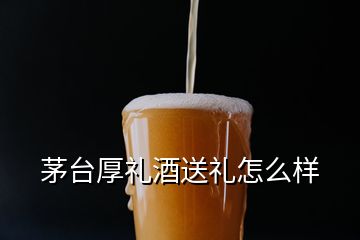 茅臺厚禮酒送禮怎么樣