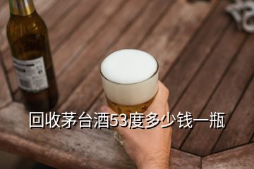 回收茅臺(tái)酒53度多少錢(qián)一瓶