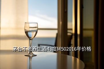 茅臺(tái)不老養(yǎng)生酒43度M502016年價(jià)格