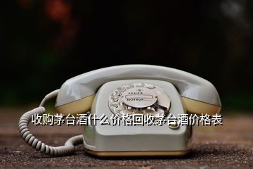 收購茅臺酒什么價格回收茅臺酒價格表