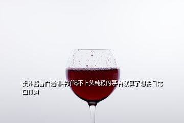 貴州醬香白酒哪種好喝不上頭純糧的茅臺就算了想要日?？诩Z酒