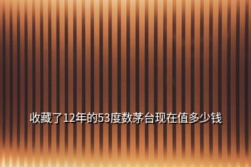 收藏了12年的53度數(shù)茅臺現(xiàn)在值多少錢