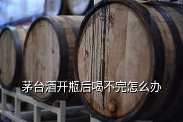 茅臺(tái)酒開瓶后喝不完怎么辦