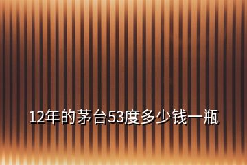 12年的茅臺(tái)53度多少錢一瓶